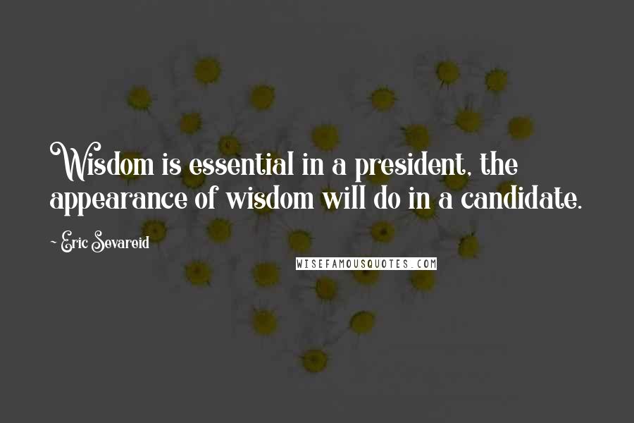 Eric Sevareid Quotes: Wisdom is essential in a president, the appearance of wisdom will do in a candidate.