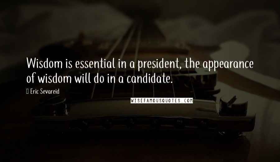 Eric Sevareid Quotes: Wisdom is essential in a president, the appearance of wisdom will do in a candidate.