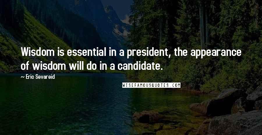 Eric Sevareid Quotes: Wisdom is essential in a president, the appearance of wisdom will do in a candidate.