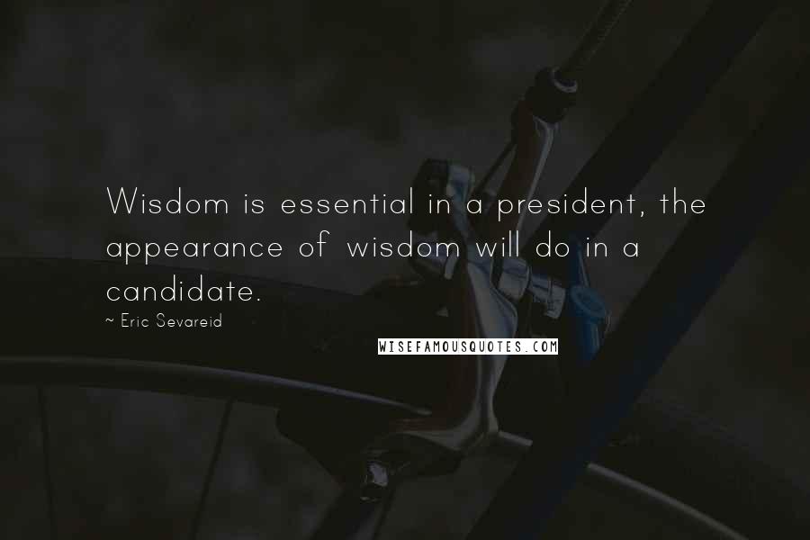Eric Sevareid Quotes: Wisdom is essential in a president, the appearance of wisdom will do in a candidate.