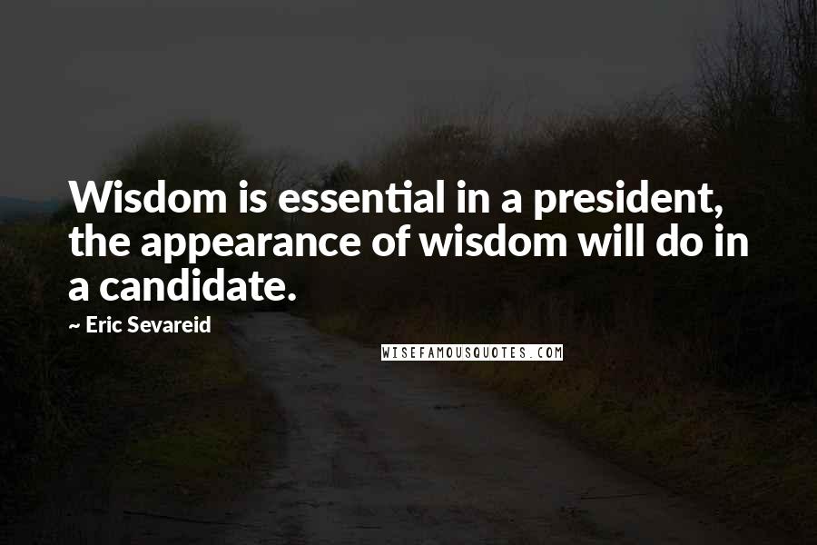 Eric Sevareid Quotes: Wisdom is essential in a president, the appearance of wisdom will do in a candidate.