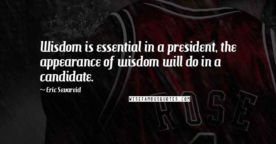 Eric Sevareid Quotes: Wisdom is essential in a president, the appearance of wisdom will do in a candidate.