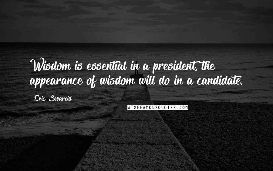 Eric Sevareid Quotes: Wisdom is essential in a president, the appearance of wisdom will do in a candidate.