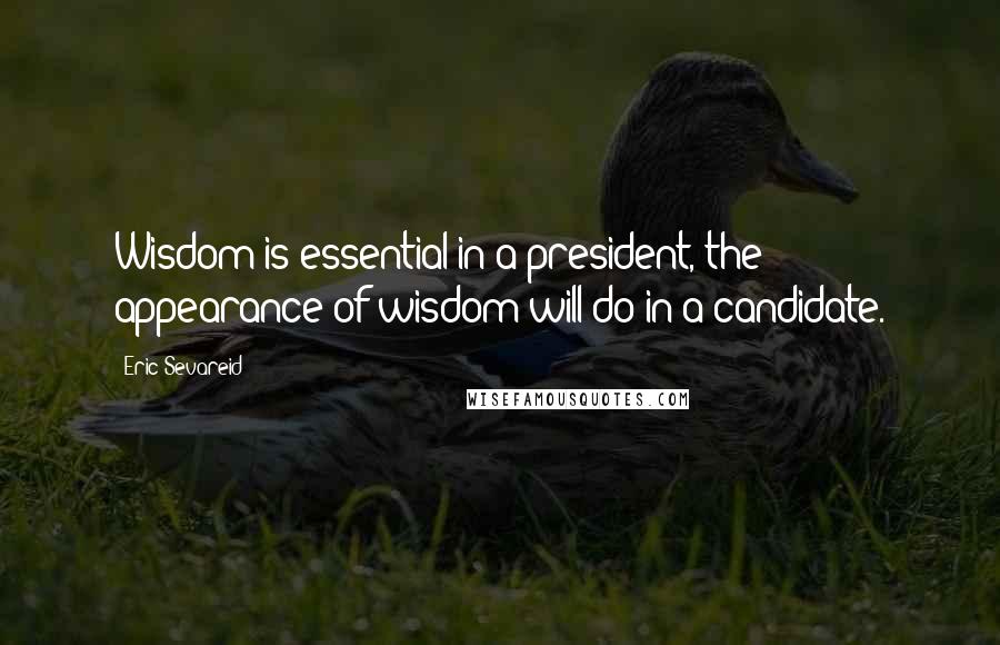 Eric Sevareid Quotes: Wisdom is essential in a president, the appearance of wisdom will do in a candidate.