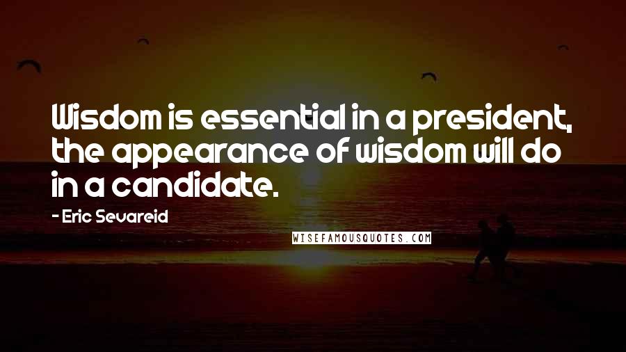 Eric Sevareid Quotes: Wisdom is essential in a president, the appearance of wisdom will do in a candidate.