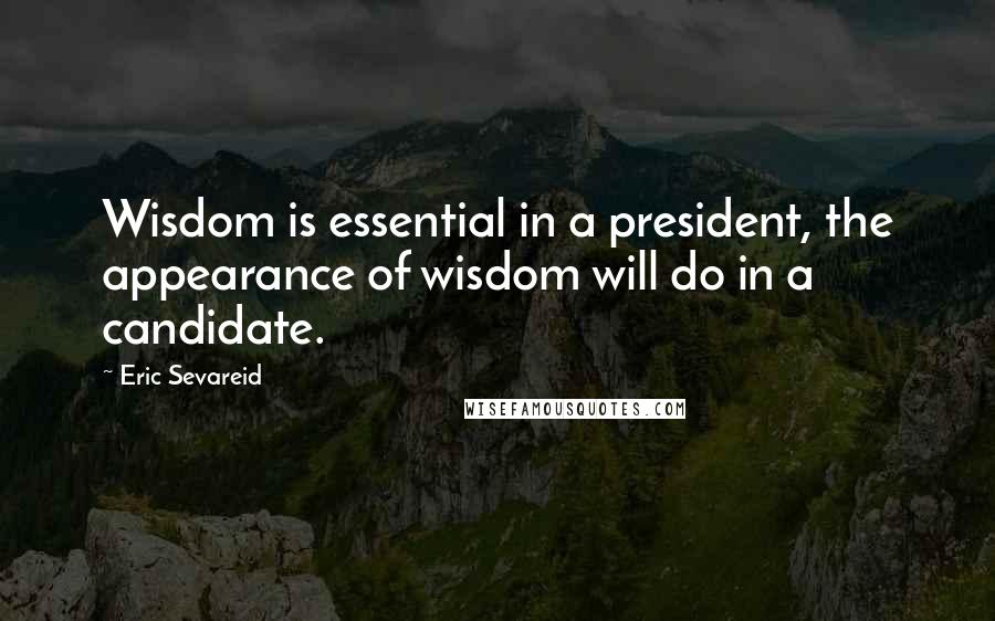 Eric Sevareid Quotes: Wisdom is essential in a president, the appearance of wisdom will do in a candidate.