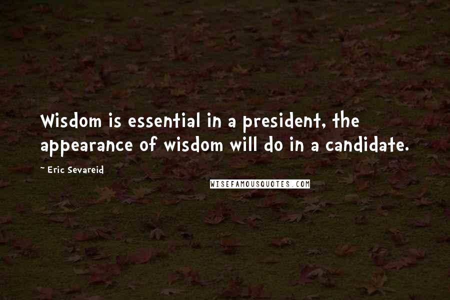 Eric Sevareid Quotes: Wisdom is essential in a president, the appearance of wisdom will do in a candidate.