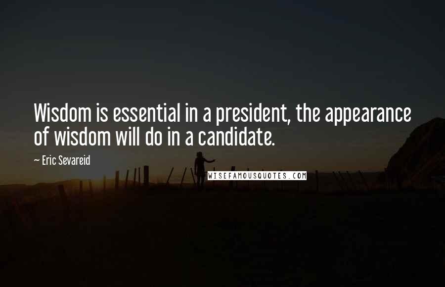 Eric Sevareid Quotes: Wisdom is essential in a president, the appearance of wisdom will do in a candidate.