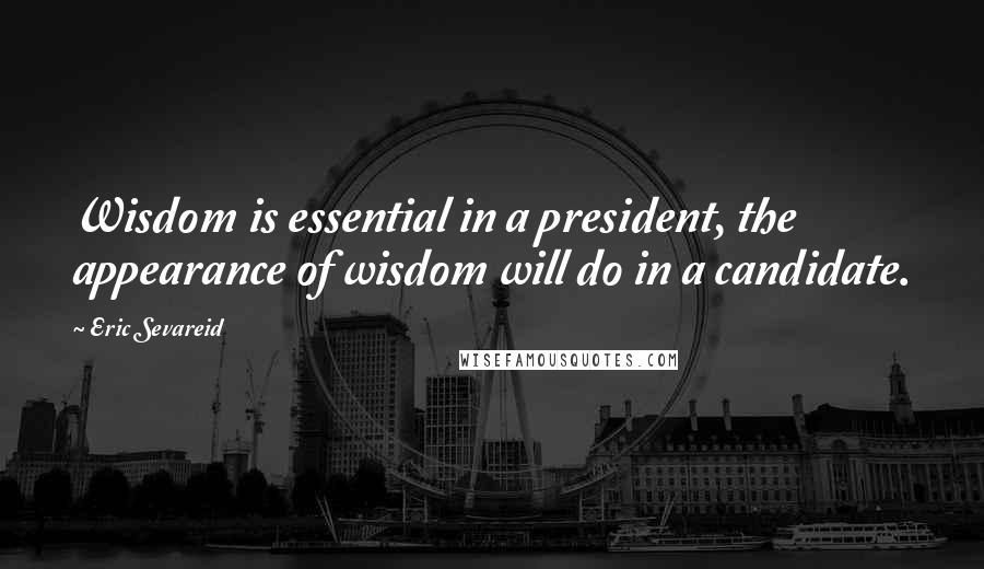 Eric Sevareid Quotes: Wisdom is essential in a president, the appearance of wisdom will do in a candidate.