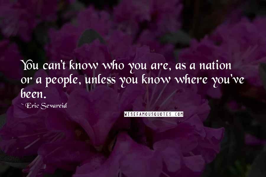 Eric Sevareid Quotes: You can't know who you are, as a nation or a people, unless you know where you've been.