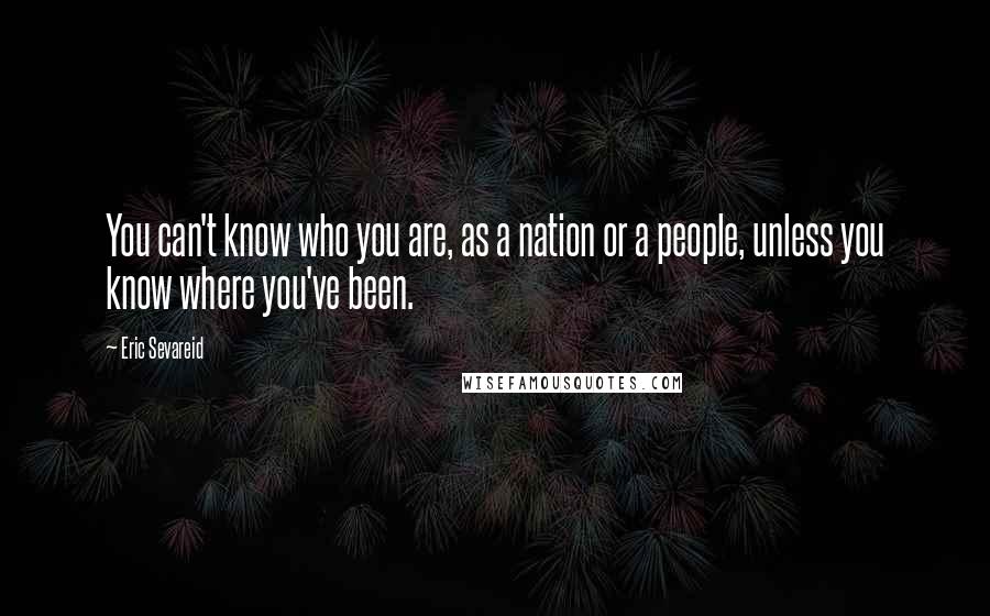 Eric Sevareid Quotes: You can't know who you are, as a nation or a people, unless you know where you've been.