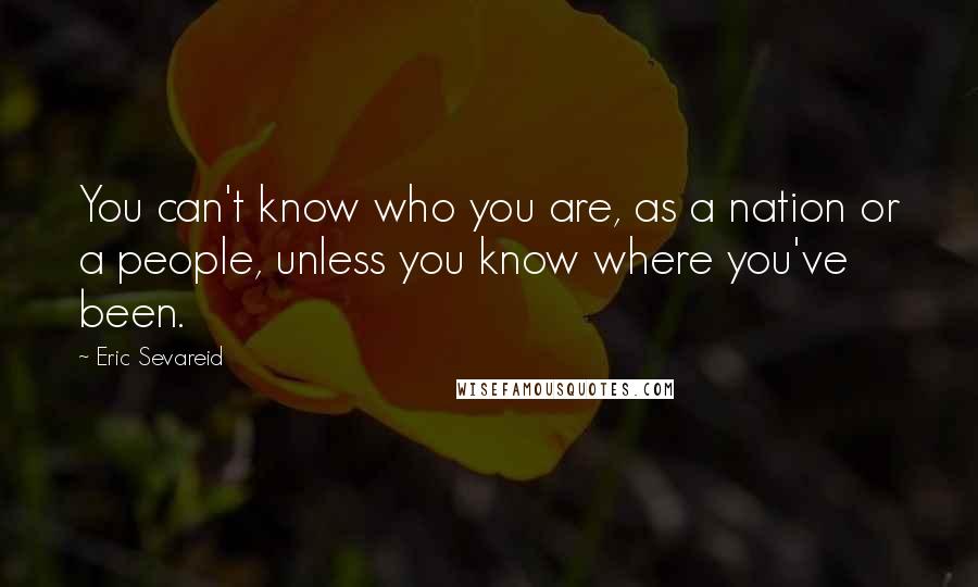 Eric Sevareid Quotes: You can't know who you are, as a nation or a people, unless you know where you've been.