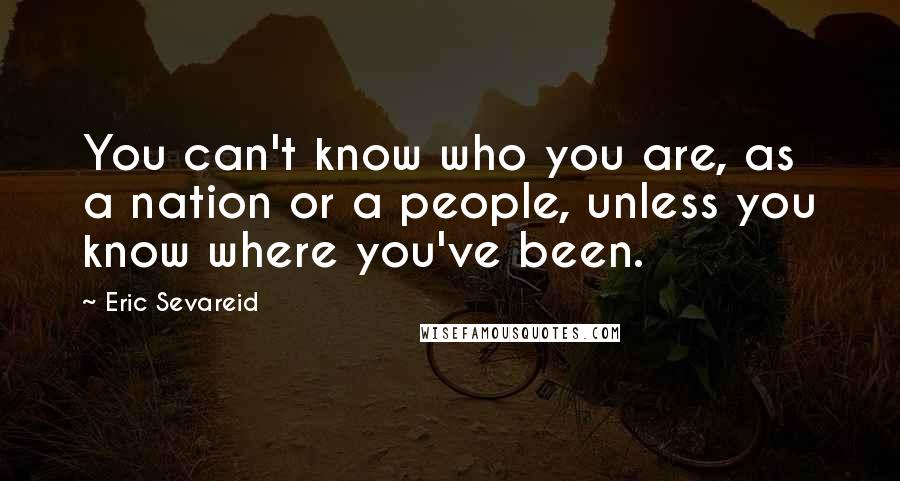 Eric Sevareid Quotes: You can't know who you are, as a nation or a people, unless you know where you've been.