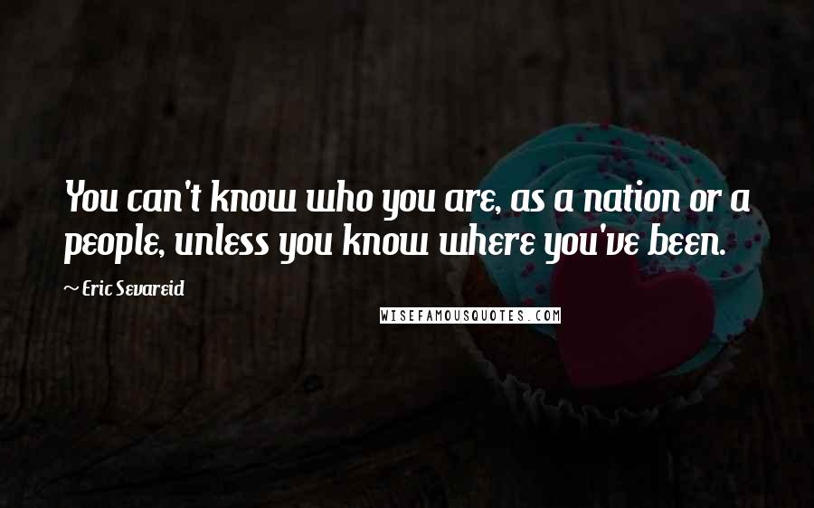 Eric Sevareid Quotes: You can't know who you are, as a nation or a people, unless you know where you've been.