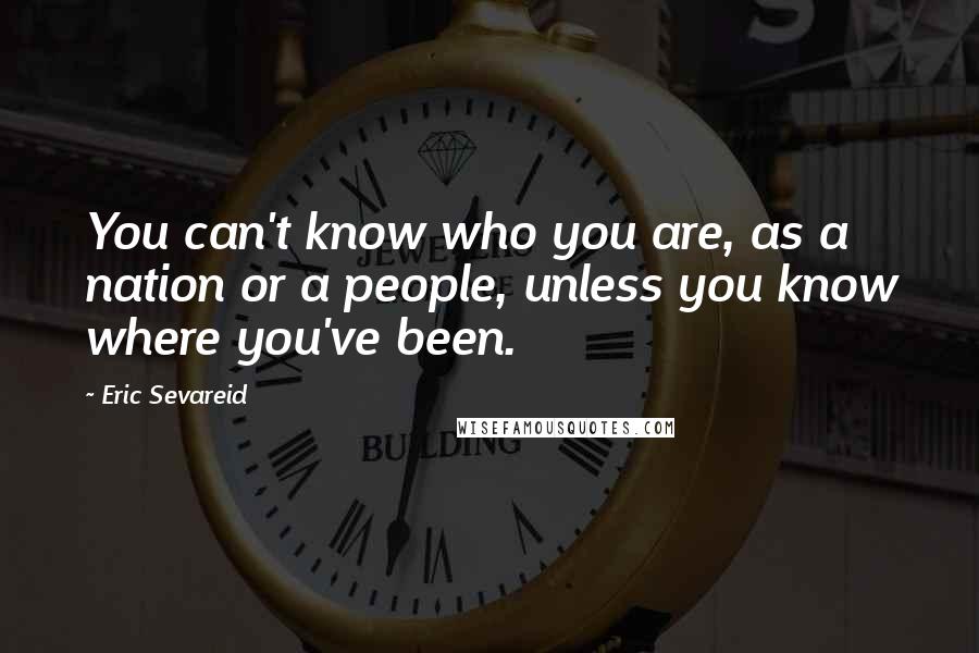 Eric Sevareid Quotes: You can't know who you are, as a nation or a people, unless you know where you've been.