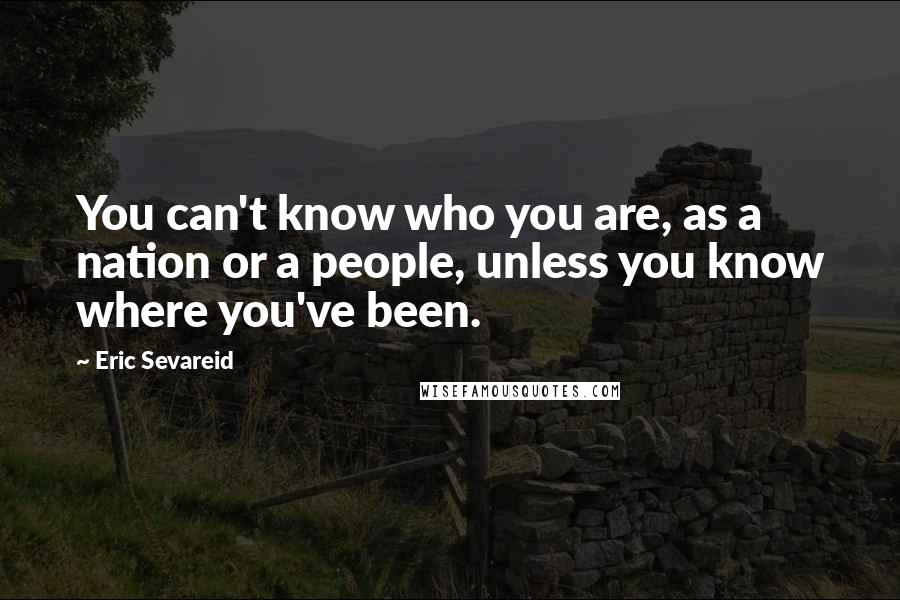 Eric Sevareid Quotes: You can't know who you are, as a nation or a people, unless you know where you've been.