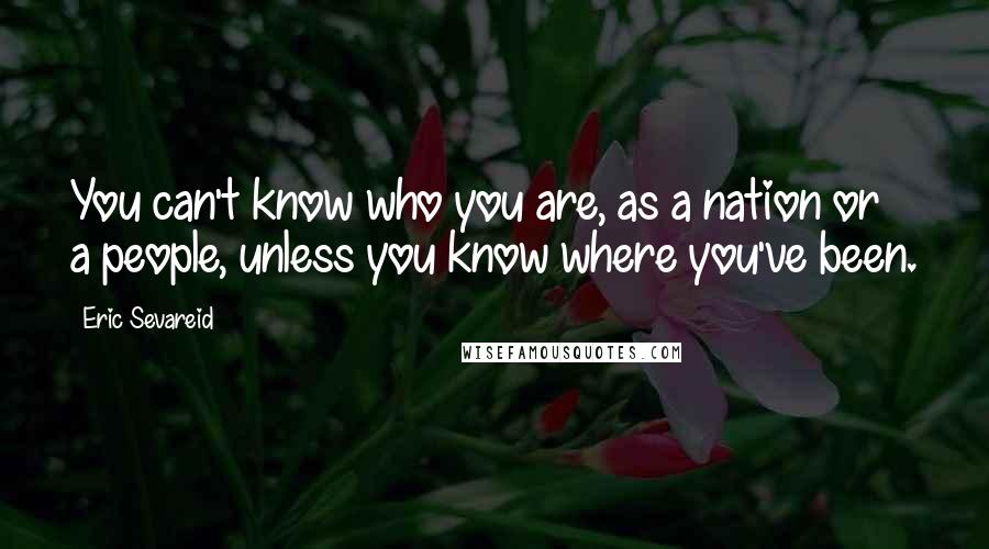 Eric Sevareid Quotes: You can't know who you are, as a nation or a people, unless you know where you've been.