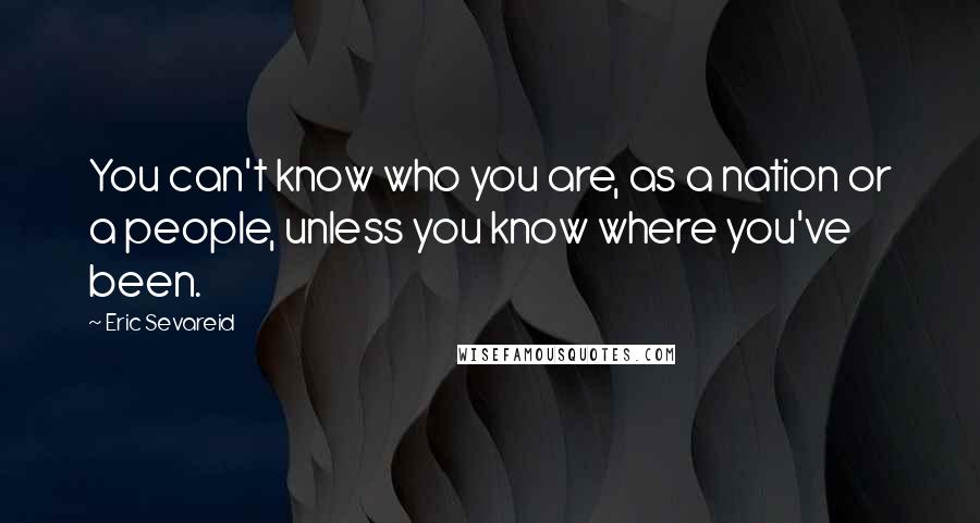 Eric Sevareid Quotes: You can't know who you are, as a nation or a people, unless you know where you've been.