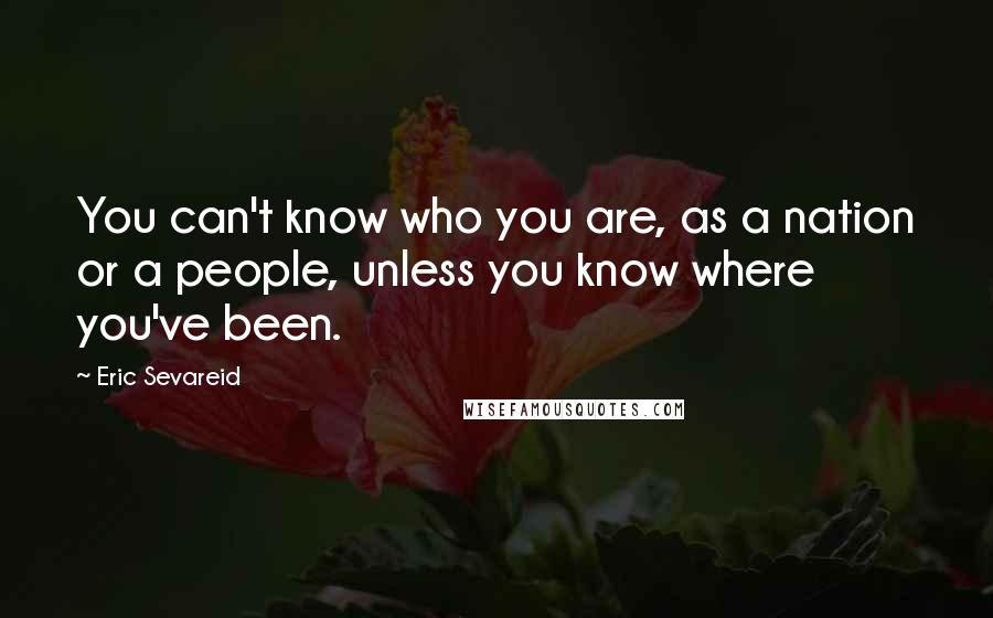 Eric Sevareid Quotes: You can't know who you are, as a nation or a people, unless you know where you've been.