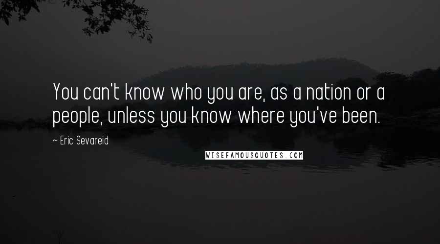 Eric Sevareid Quotes: You can't know who you are, as a nation or a people, unless you know where you've been.