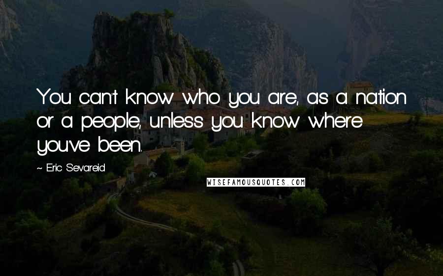Eric Sevareid Quotes: You can't know who you are, as a nation or a people, unless you know where you've been.