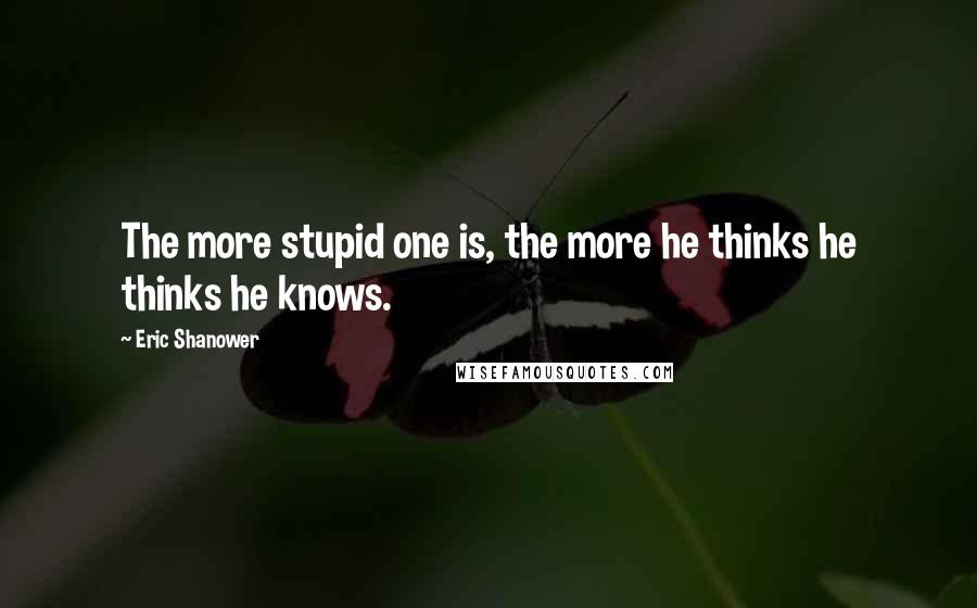 Eric Shanower Quotes: The more stupid one is, the more he thinks he thinks he knows.