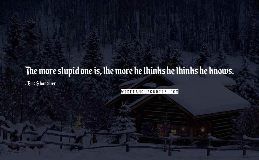 Eric Shanower Quotes: The more stupid one is, the more he thinks he thinks he knows.