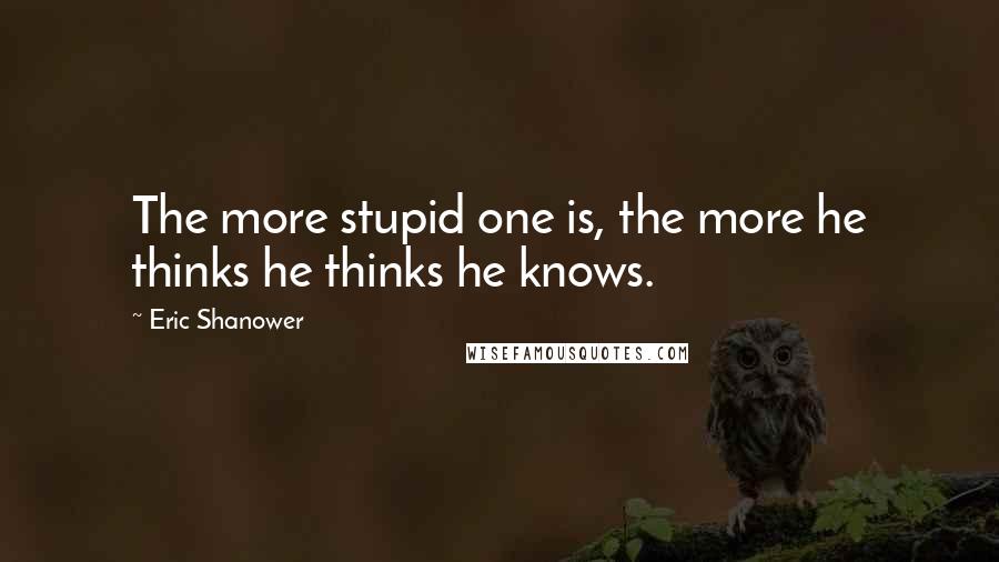 Eric Shanower Quotes: The more stupid one is, the more he thinks he thinks he knows.