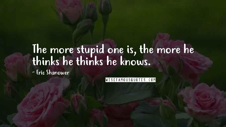 Eric Shanower Quotes: The more stupid one is, the more he thinks he thinks he knows.