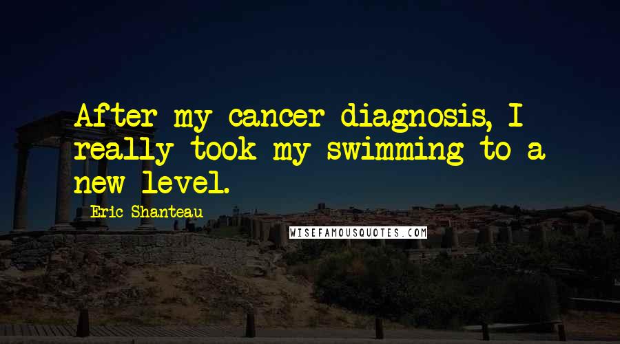 Eric Shanteau Quotes: After my cancer diagnosis, I really took my swimming to a new level.