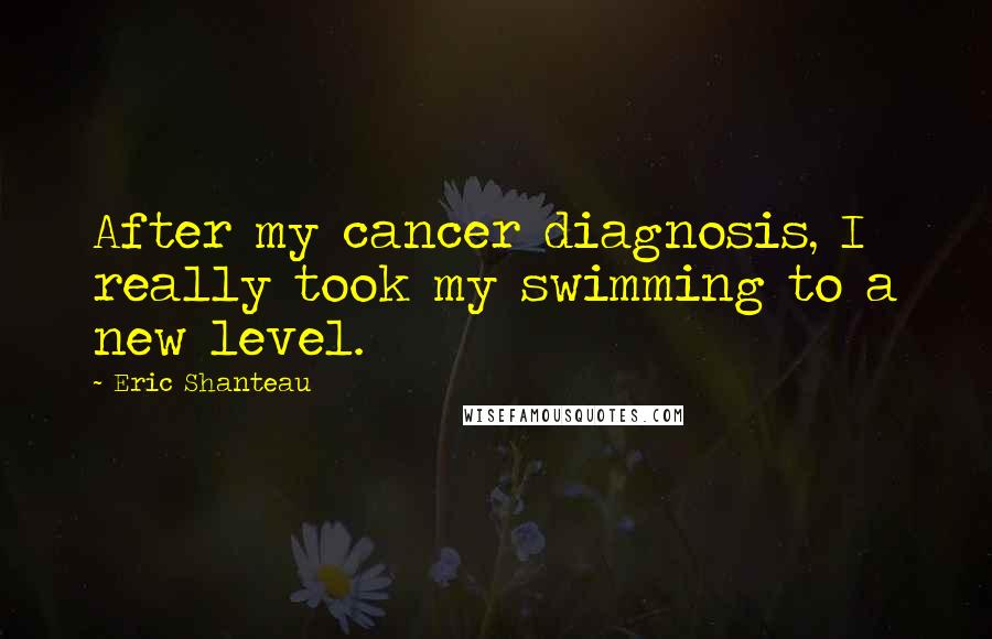 Eric Shanteau Quotes: After my cancer diagnosis, I really took my swimming to a new level.