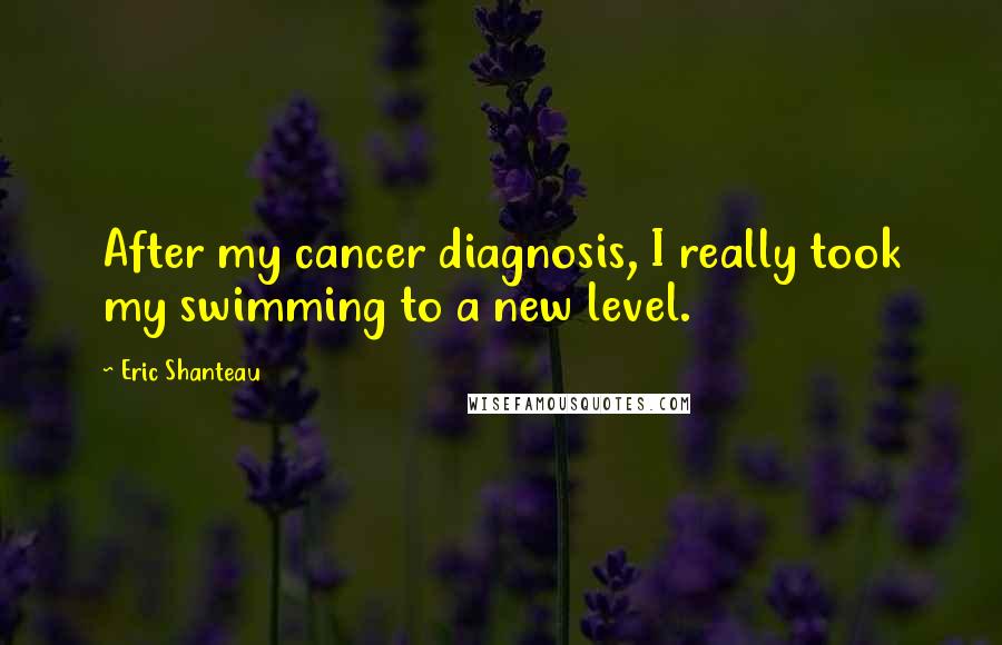 Eric Shanteau Quotes: After my cancer diagnosis, I really took my swimming to a new level.