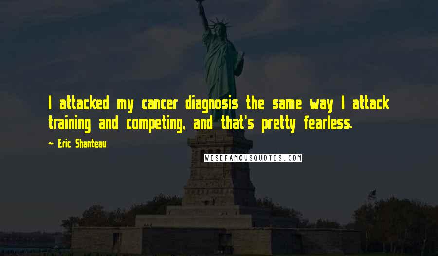Eric Shanteau Quotes: I attacked my cancer diagnosis the same way I attack training and competing, and that's pretty fearless.