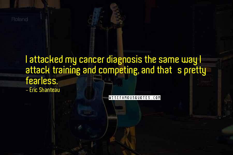 Eric Shanteau Quotes: I attacked my cancer diagnosis the same way I attack training and competing, and that's pretty fearless.