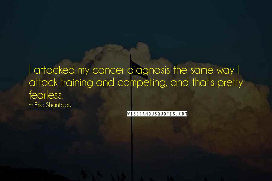 Eric Shanteau Quotes: I attacked my cancer diagnosis the same way I attack training and competing, and that's pretty fearless.