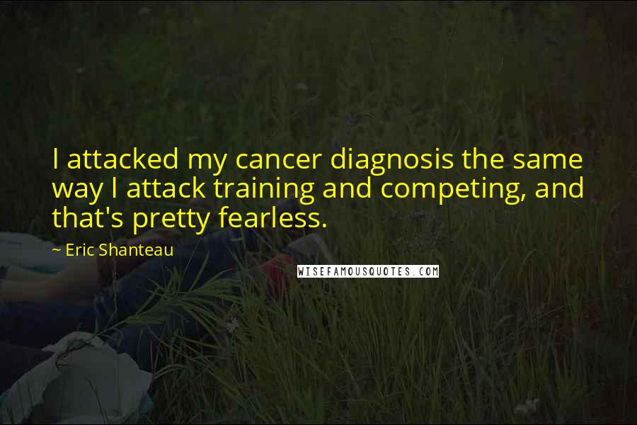 Eric Shanteau Quotes: I attacked my cancer diagnosis the same way I attack training and competing, and that's pretty fearless.