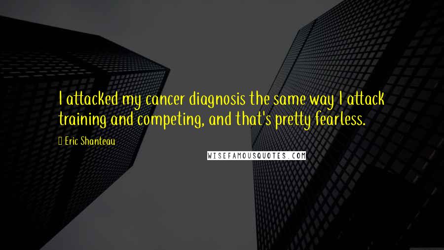 Eric Shanteau Quotes: I attacked my cancer diagnosis the same way I attack training and competing, and that's pretty fearless.