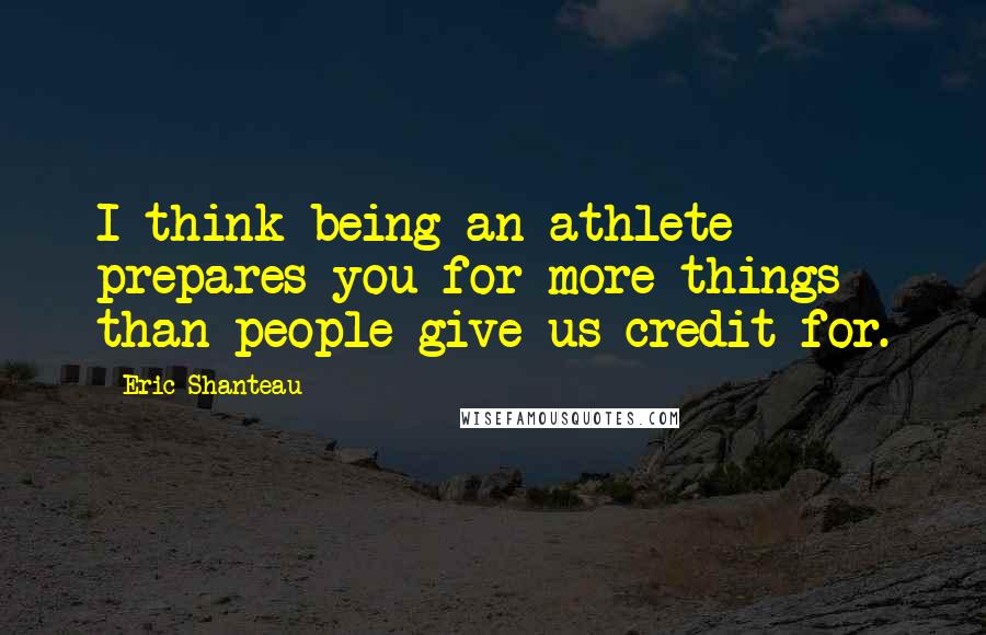 Eric Shanteau Quotes: I think being an athlete prepares you for more things than people give us credit for.