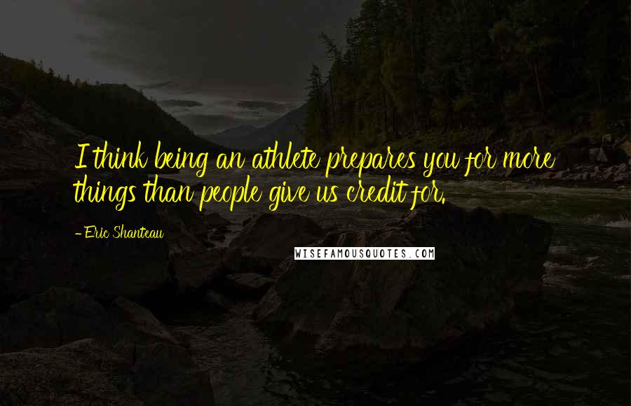 Eric Shanteau Quotes: I think being an athlete prepares you for more things than people give us credit for.