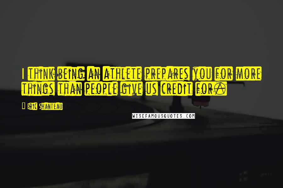 Eric Shanteau Quotes: I think being an athlete prepares you for more things than people give us credit for.