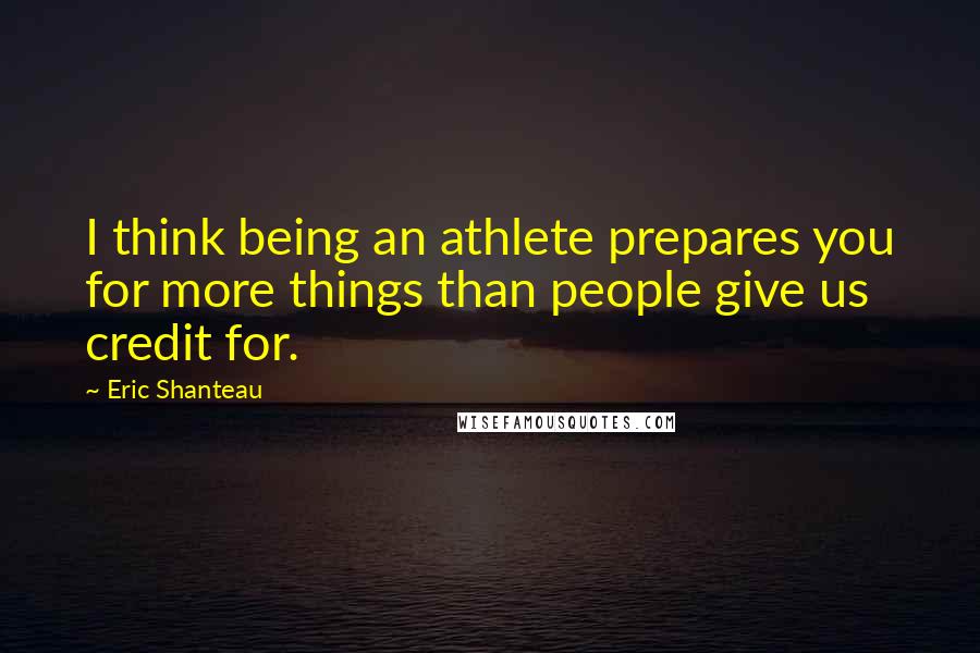 Eric Shanteau Quotes: I think being an athlete prepares you for more things than people give us credit for.