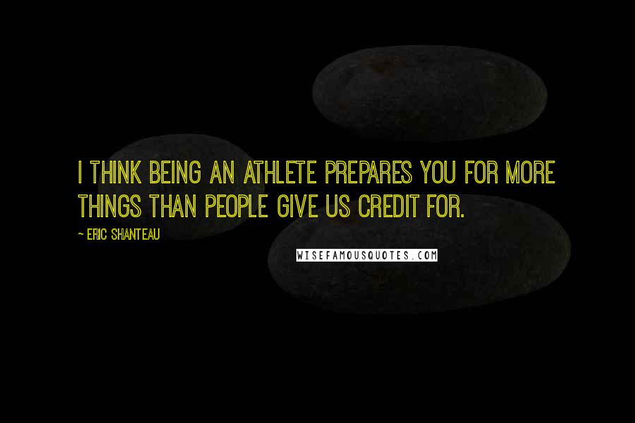 Eric Shanteau Quotes: I think being an athlete prepares you for more things than people give us credit for.