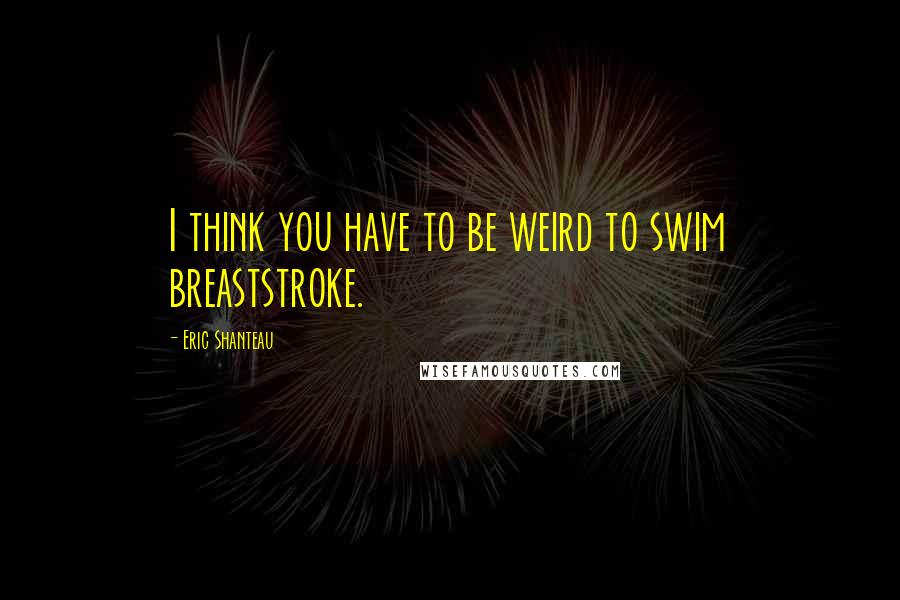 Eric Shanteau Quotes: I think you have to be weird to swim breaststroke.