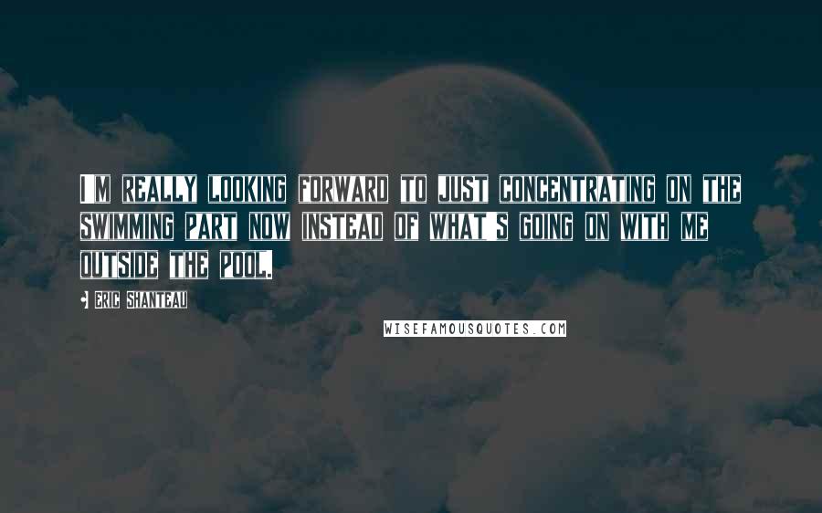 Eric Shanteau Quotes: I'm really looking forward to just concentrating on the swimming part now instead of what's going on with me outside the pool.