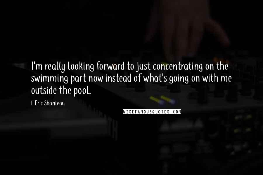 Eric Shanteau Quotes: I'm really looking forward to just concentrating on the swimming part now instead of what's going on with me outside the pool.
