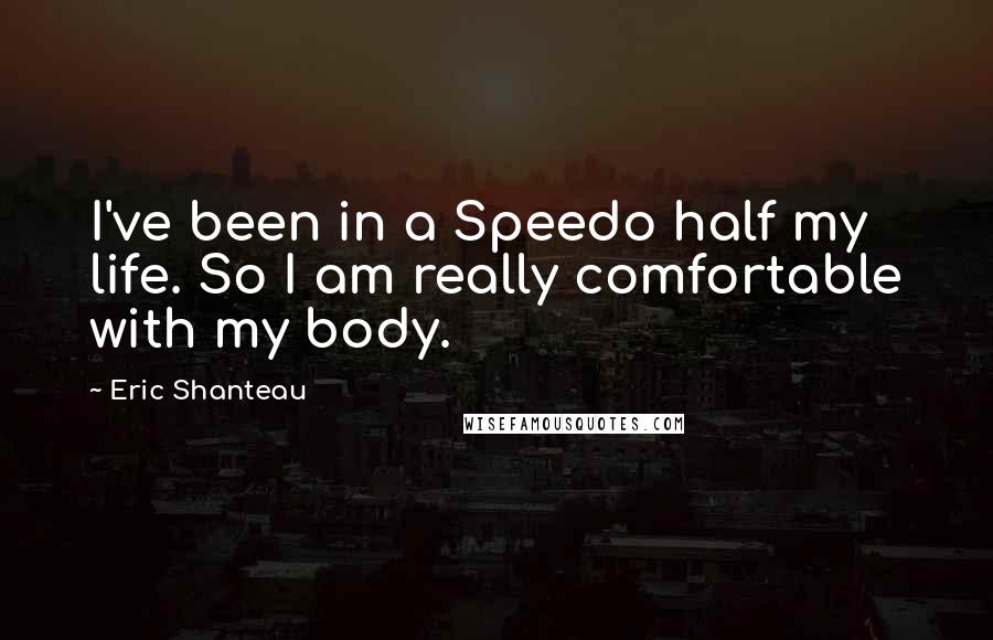 Eric Shanteau Quotes: I've been in a Speedo half my life. So I am really comfortable with my body.