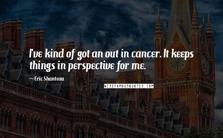 Eric Shanteau Quotes: I've kind of got an out in cancer. It keeps things in perspective for me.