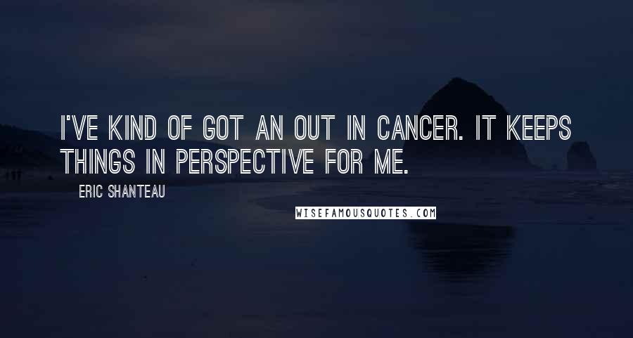 Eric Shanteau Quotes: I've kind of got an out in cancer. It keeps things in perspective for me.
