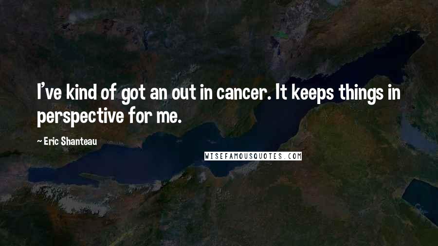 Eric Shanteau Quotes: I've kind of got an out in cancer. It keeps things in perspective for me.