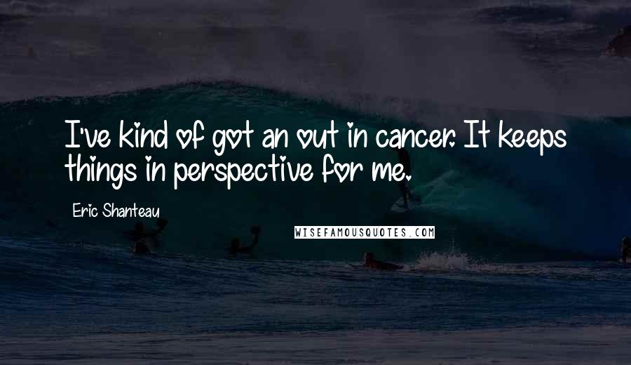 Eric Shanteau Quotes: I've kind of got an out in cancer. It keeps things in perspective for me.